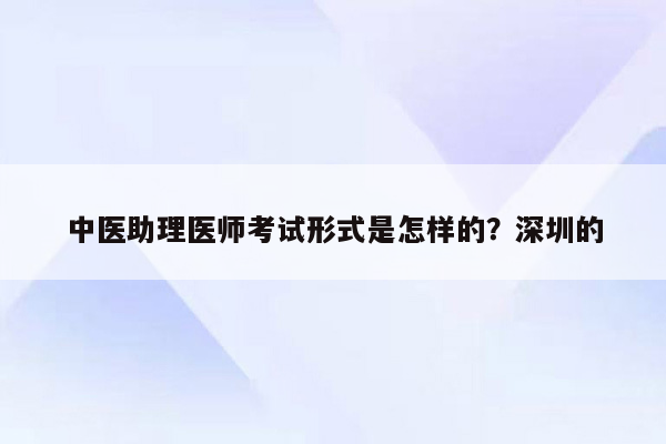 中医助理医师考试形式是怎样的？深圳的