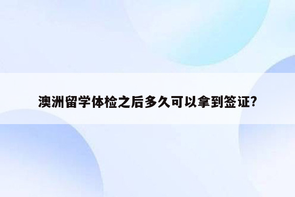 澳洲留学体检之后多久可以拿到签证?