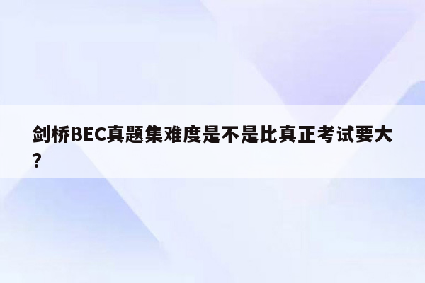 剑桥BEC真题集难度是不是比真正考试要大?