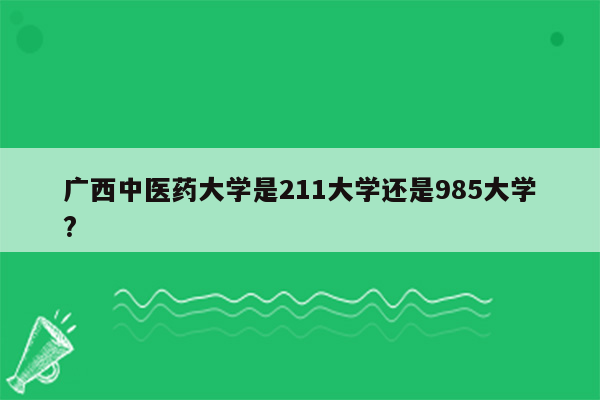 广西中医药大学是211大学还是985大学?