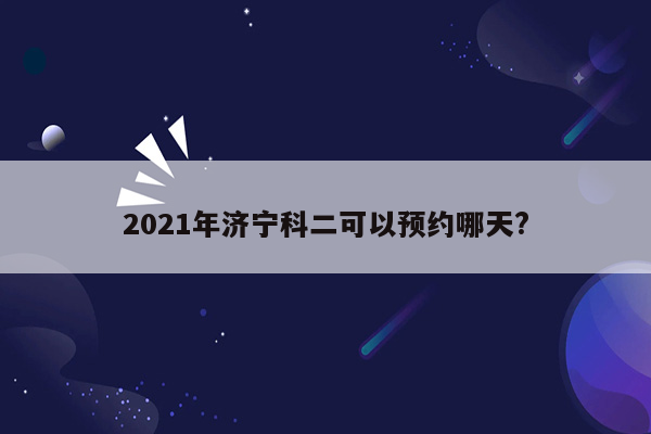 2021年济宁科二可以预约哪天?