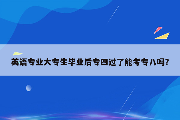 英语专业大专生毕业后专四过了能考专八吗？