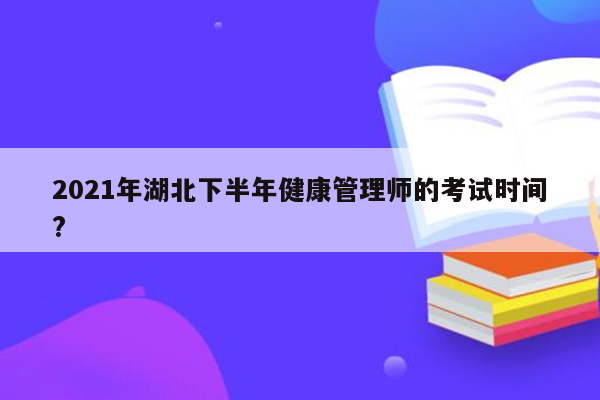 2021年湖北下半年健康管理师的考试时间?