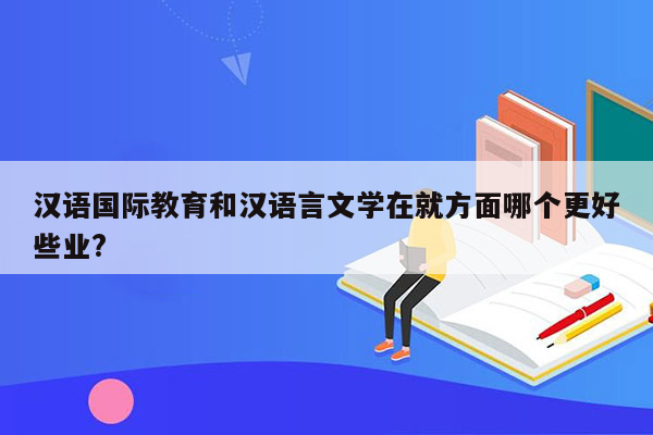 汉语国际教育和汉语言文学在就方面哪个更好些业?