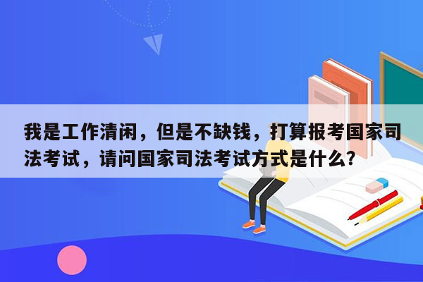 我是工作清闲，但是不缺钱，打算报考国家司法考试，请问国家司法考试方式是什么？