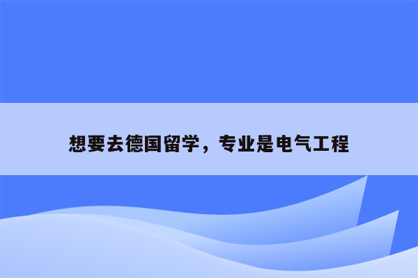 想要去德国留学，专业是电气工程