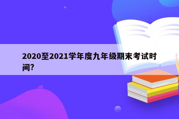 2020至2021学年度九年级期末考试时间?