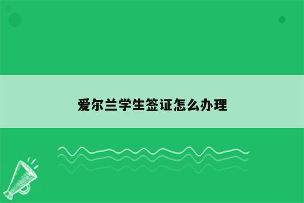 爱尔兰学生签证怎么办理