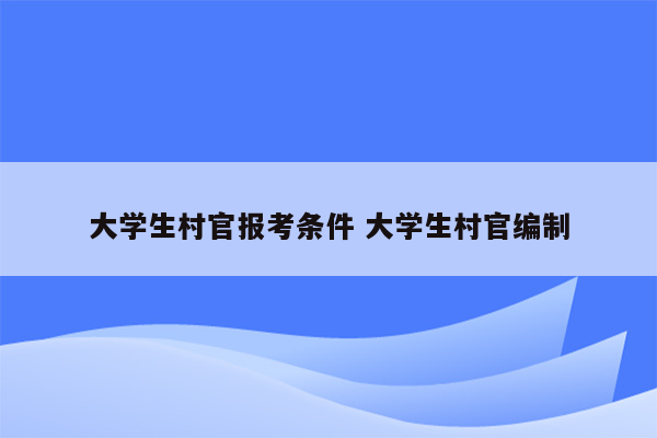 大学生村官报考条件 大学生村官编制