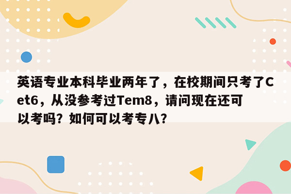 英语专业本科毕业两年了，在校期间只考了Cet6，从没参考过Tem8，请问现在还可以考吗？如何可以考专八？