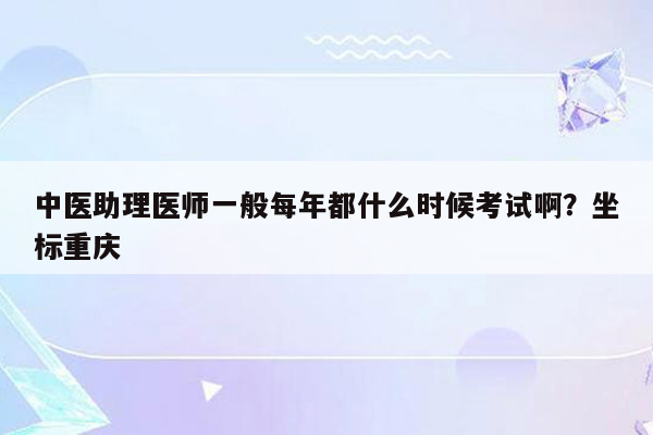 中医助理医师一般每年都什么时候考试啊？坐标重庆