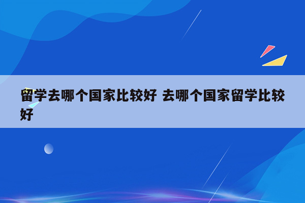 留学去哪个国家比较好 去哪个国家留学比较好