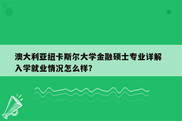 澳大利亚纽卡斯尔大学金融硕士专业详解  入学就业情况怎么样？