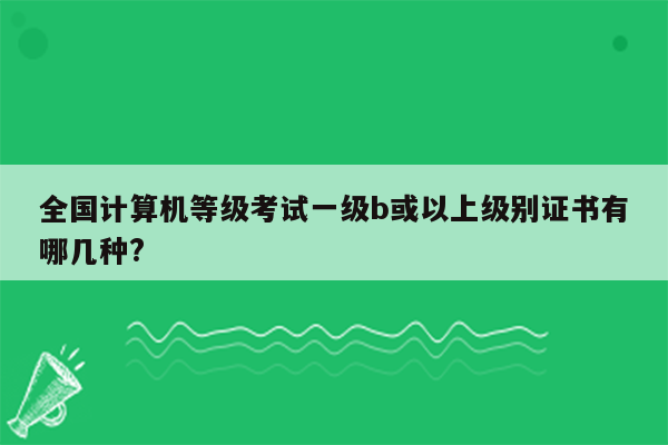 全国计算机等级考试一级b或以上级别证书有哪几种?