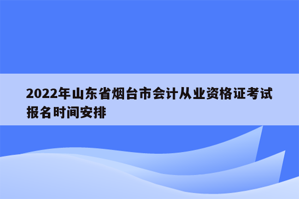 2022年山东省烟台市会计从业资格证考试报名时间安排