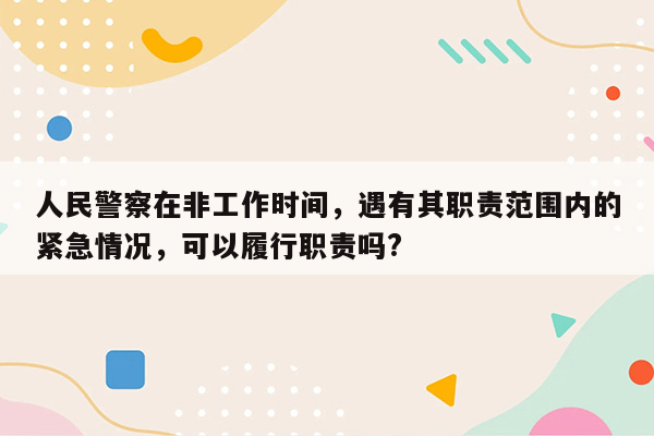 人民警察在非工作时间，遇有其职责范围内的紧急情况，可以履行职责吗?