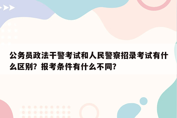 公务员政法干警考试和人民警察招录考试有什么区别？报考条件有什么不同？