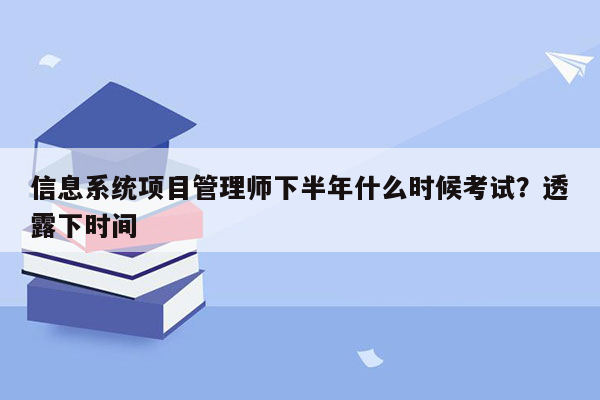 信息系统项目管理师下半年什么时候考试？透露下时间