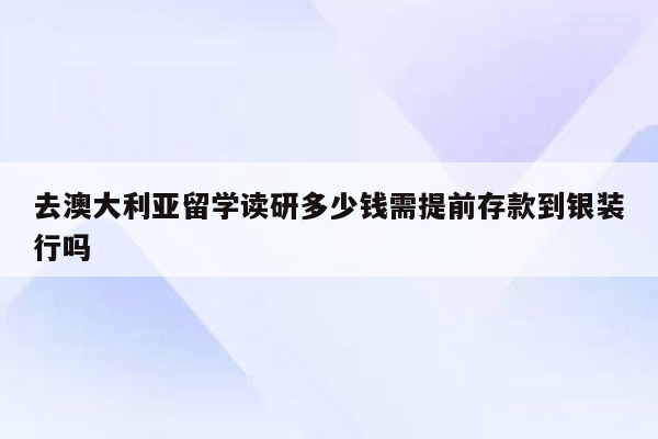 去澳大利亚留学读研多少钱需提前存款到银装行吗