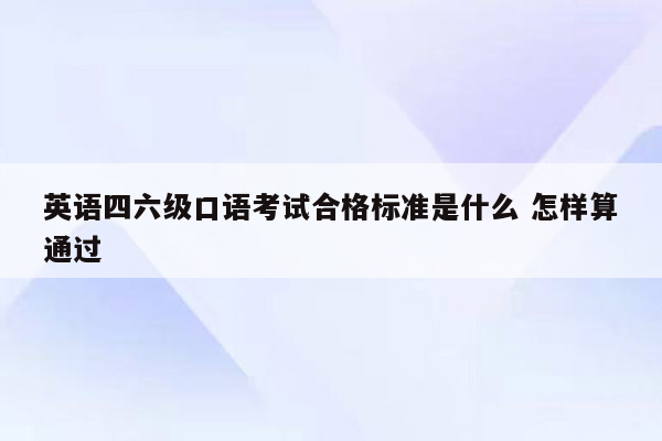 英语四六级口语考试合格标准是什么 怎样算通过