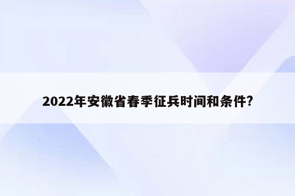 2022年安徽省春季征兵时间和条件?