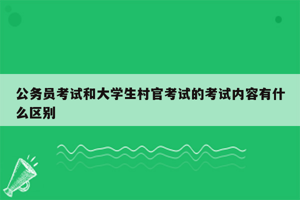 公务员考试和大学生村官考试的考试内容有什么区别