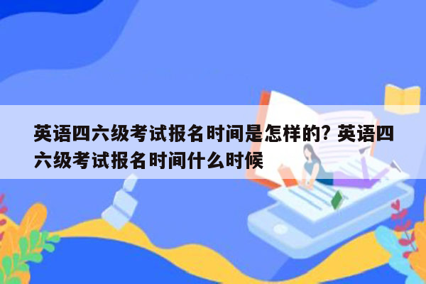 英语四六级考试报名时间是怎样的? 英语四六级考试报名时间什么时候