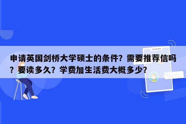 申请英国剑桥大学硕士的条件？需要推荐信吗？要读多久？学费加生活费大概多少？