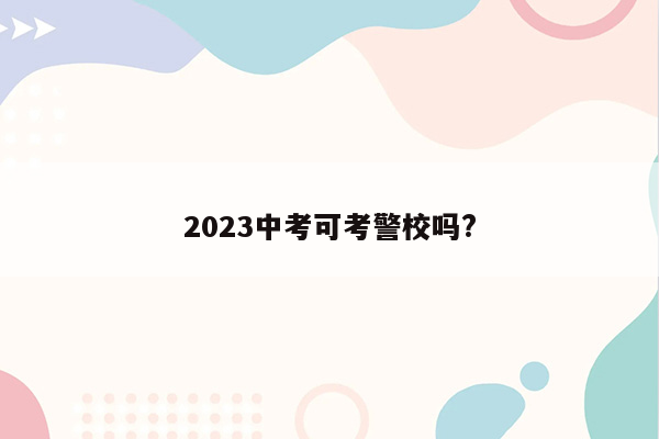 2023中考可考警校吗?