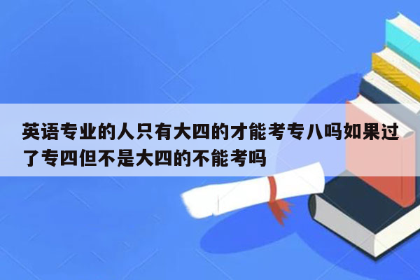 英语专业的人只有大四的才能考专八吗如果过了专四但不是大四的不能考吗