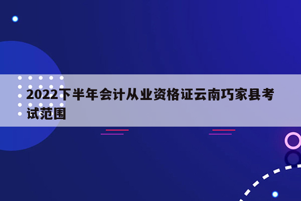 2022下半年会计从业资格证云南巧家县考试范围