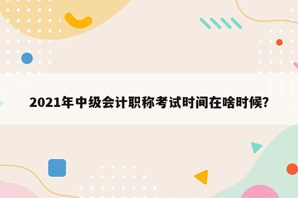 2021年中级会计职称考试时间在啥时候？