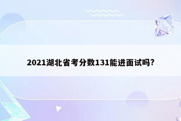 2021湖北省考分数131能进面试吗?