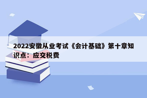 2022安徽从业考试《会计基础》第十章知识点：应交税费