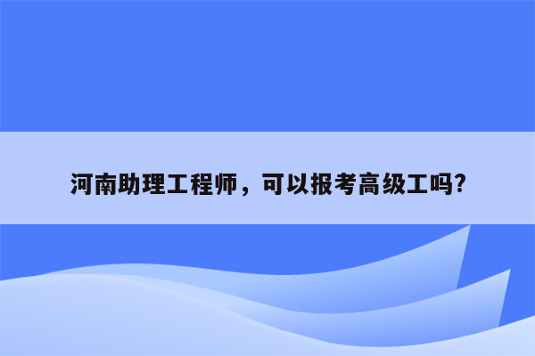 河南助理工程师，可以报考高级工吗?