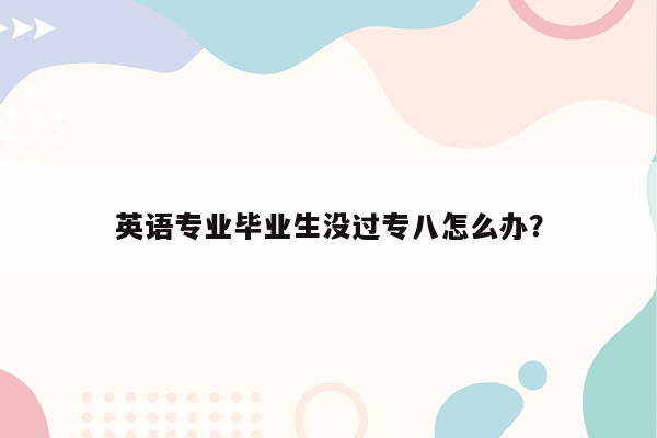 英语专业毕业生没过专八怎么办？