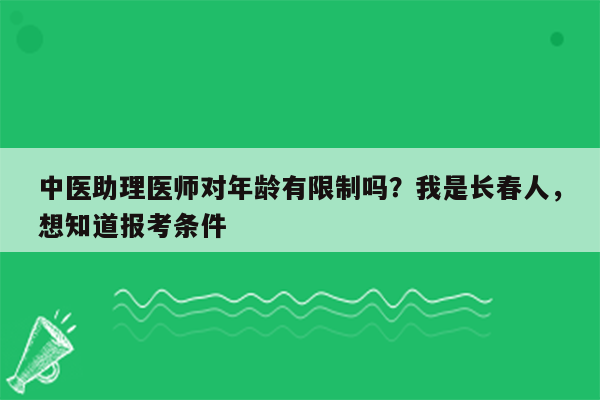 中医助理医师对年龄有限制吗？我是长春人，想知道报考条件