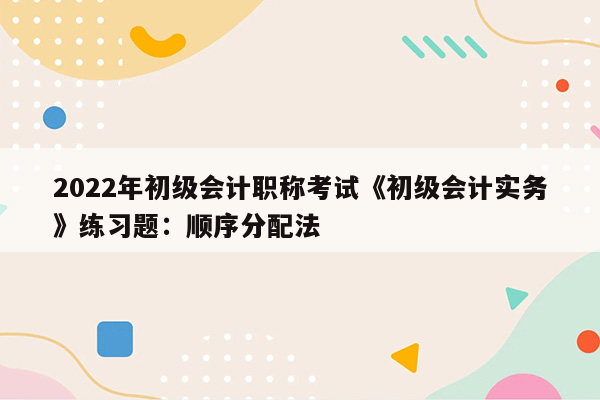 2022年初级会计职称考试《初级会计实务》练习题：顺序分配法