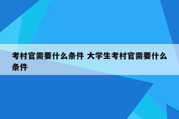 考村官需要什么条件 大学生考村官需要什么条件