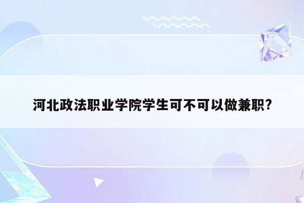 河北政法职业学院学生可不可以做兼职?