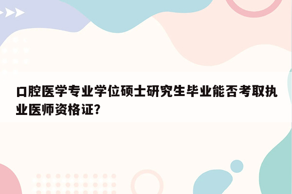 口腔医学专业学位硕士研究生毕业能否考取执业医师资格证？