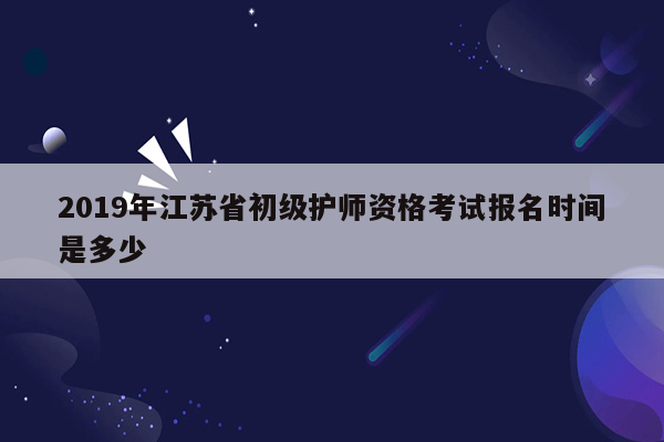 2019年江苏省初级护师资格考试报名时间是多少