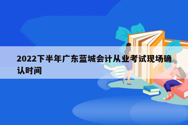 2022下半年广东蓝城会计从业考试现场确认时间