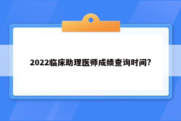 2022临床助理医师成绩查询时间?