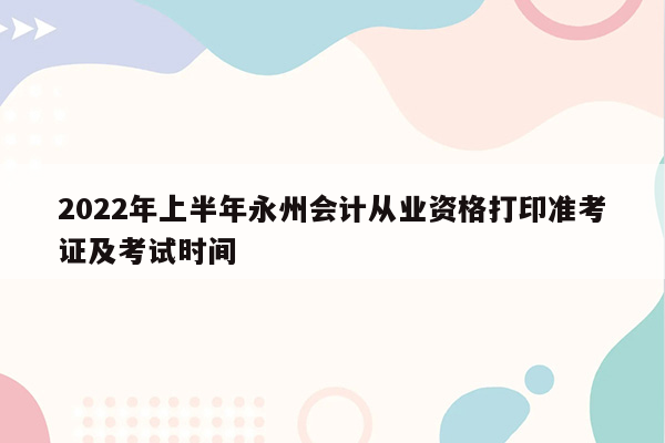 2022年上半年永州会计从业资格打印准考证及考试时间