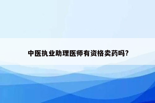 中医执业助理医师有资格卖药吗?