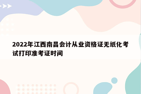 2022年江西南昌会计从业资格证无纸化考试打印准考证时间