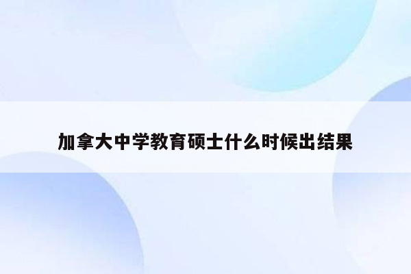 加拿大中学教育硕士什么时候出结果