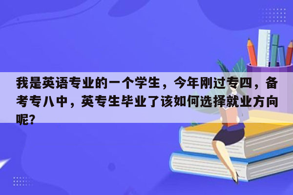 我是英语专业的一个学生，今年刚过专四，备考专八中，英专生毕业了该如何选择就业方向呢？