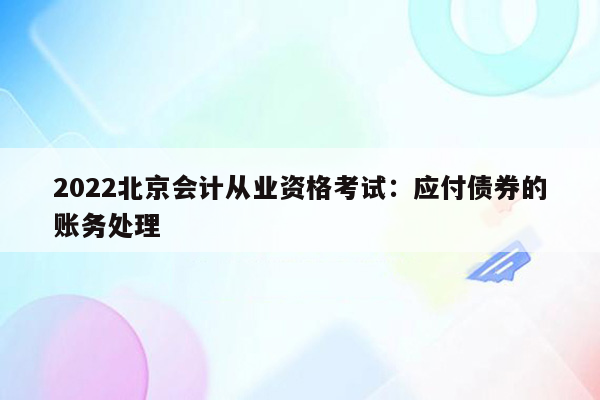 2022北京会计从业资格考试：应付债券的账务处理